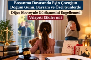 Boşanma Davasında Eşin Çocuğun Doğum Günü, Bayram ve Özel Günlerde Diğer Ebeveynle Görüşmesini Engellemesi Velayeti Etkiler mi? 3 Bosanma surecinde cocukla gorusme haklari ve velayet davasi